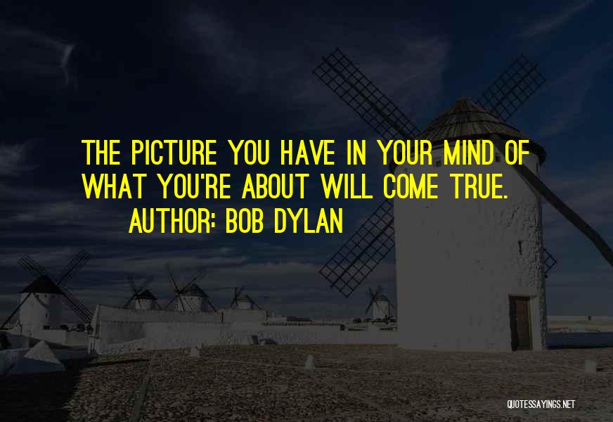 Bob Dylan Quotes: The Picture You Have In Your Mind Of What You're About Will Come True.