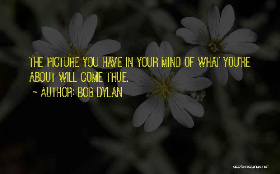 Bob Dylan Quotes: The Picture You Have In Your Mind Of What You're About Will Come True.