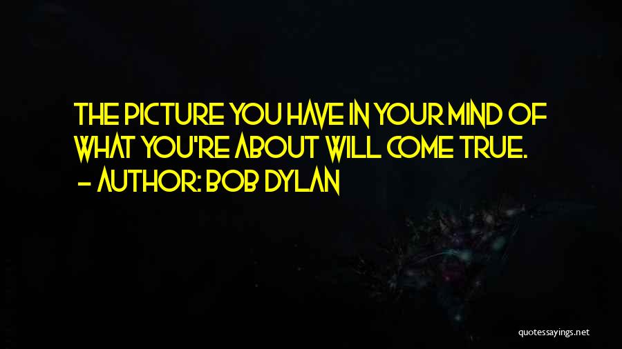 Bob Dylan Quotes: The Picture You Have In Your Mind Of What You're About Will Come True.