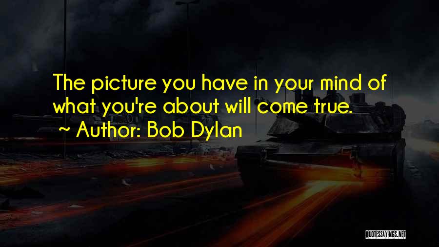 Bob Dylan Quotes: The Picture You Have In Your Mind Of What You're About Will Come True.