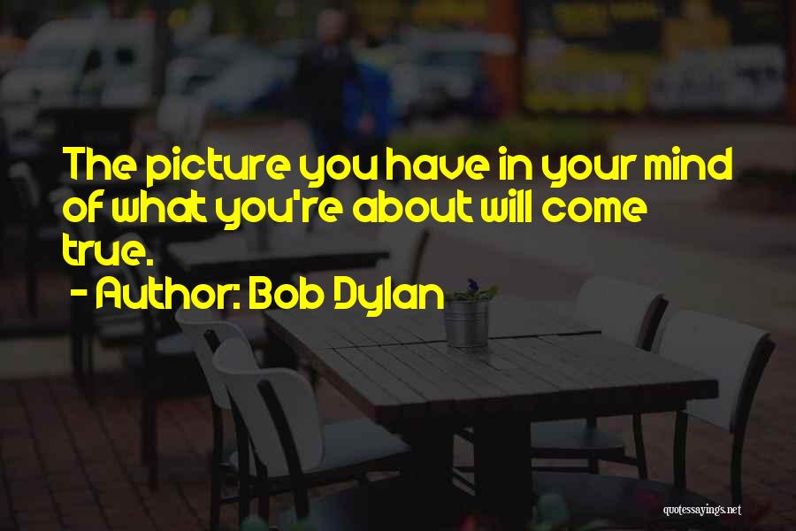 Bob Dylan Quotes: The Picture You Have In Your Mind Of What You're About Will Come True.