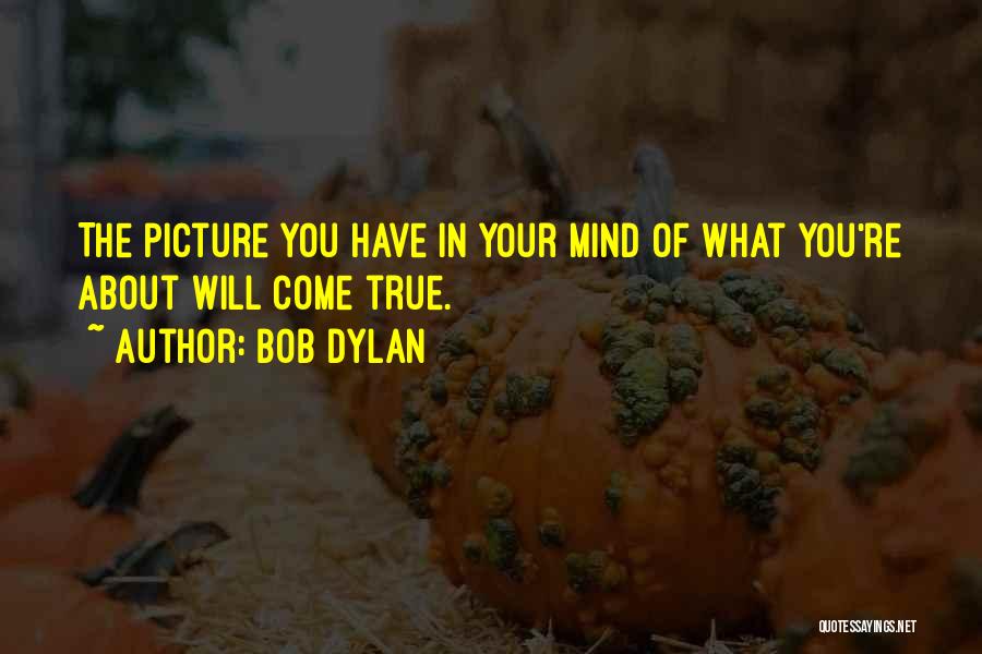 Bob Dylan Quotes: The Picture You Have In Your Mind Of What You're About Will Come True.