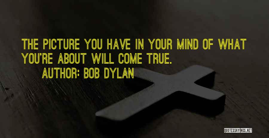 Bob Dylan Quotes: The Picture You Have In Your Mind Of What You're About Will Come True.