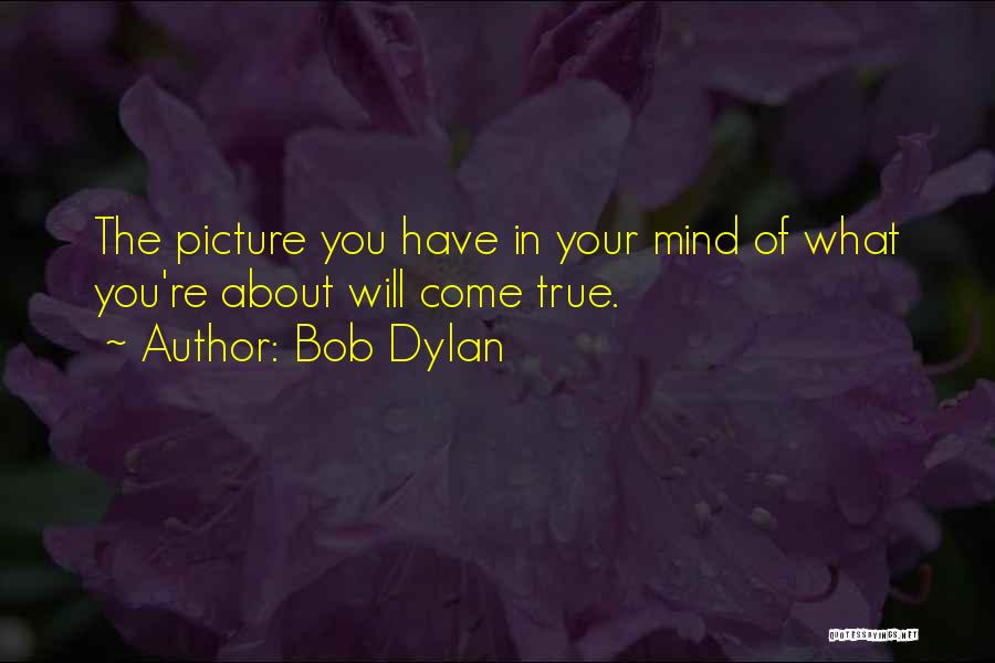 Bob Dylan Quotes: The Picture You Have In Your Mind Of What You're About Will Come True.