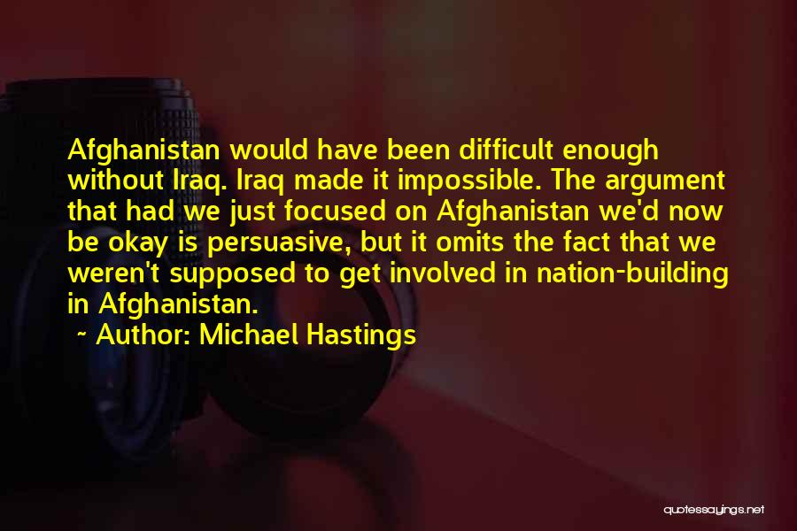 Michael Hastings Quotes: Afghanistan Would Have Been Difficult Enough Without Iraq. Iraq Made It Impossible. The Argument That Had We Just Focused On