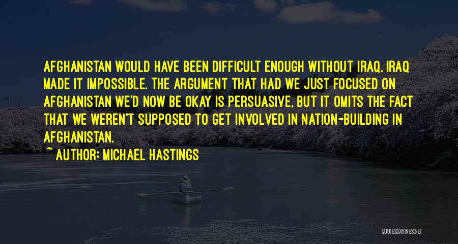 Michael Hastings Quotes: Afghanistan Would Have Been Difficult Enough Without Iraq. Iraq Made It Impossible. The Argument That Had We Just Focused On