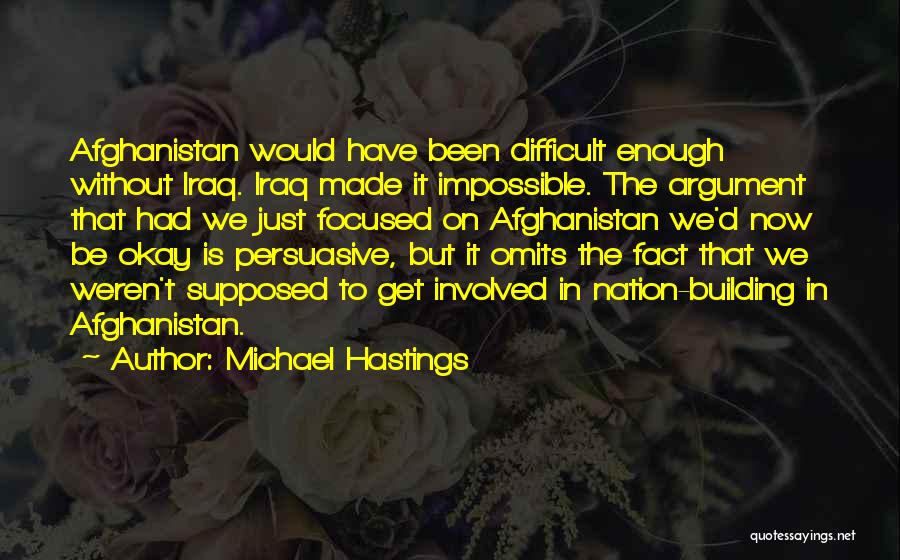 Michael Hastings Quotes: Afghanistan Would Have Been Difficult Enough Without Iraq. Iraq Made It Impossible. The Argument That Had We Just Focused On