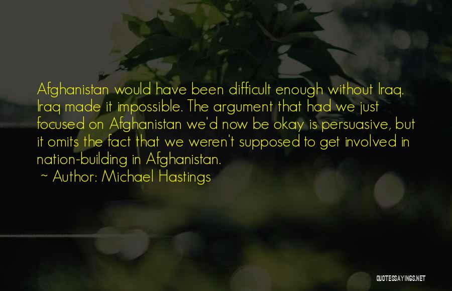 Michael Hastings Quotes: Afghanistan Would Have Been Difficult Enough Without Iraq. Iraq Made It Impossible. The Argument That Had We Just Focused On