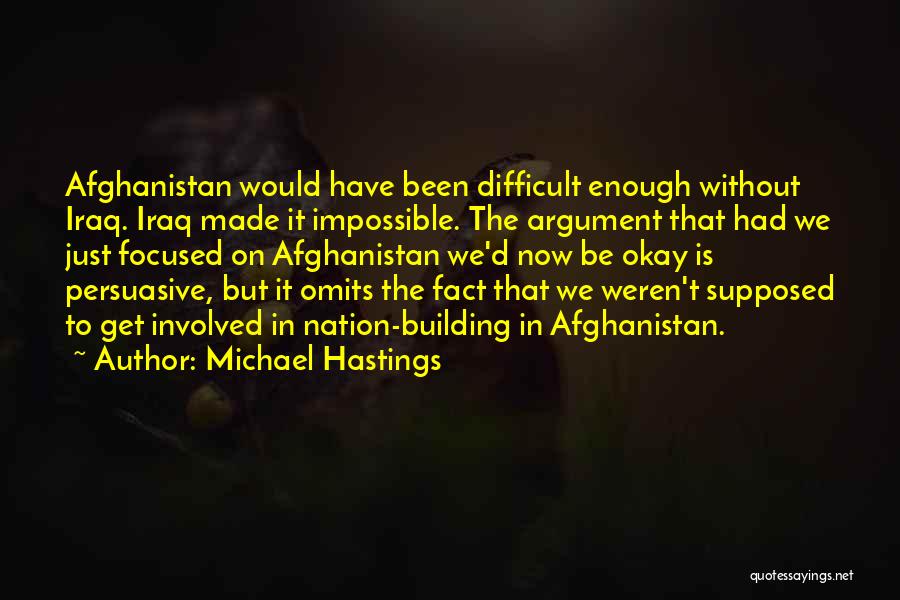 Michael Hastings Quotes: Afghanistan Would Have Been Difficult Enough Without Iraq. Iraq Made It Impossible. The Argument That Had We Just Focused On