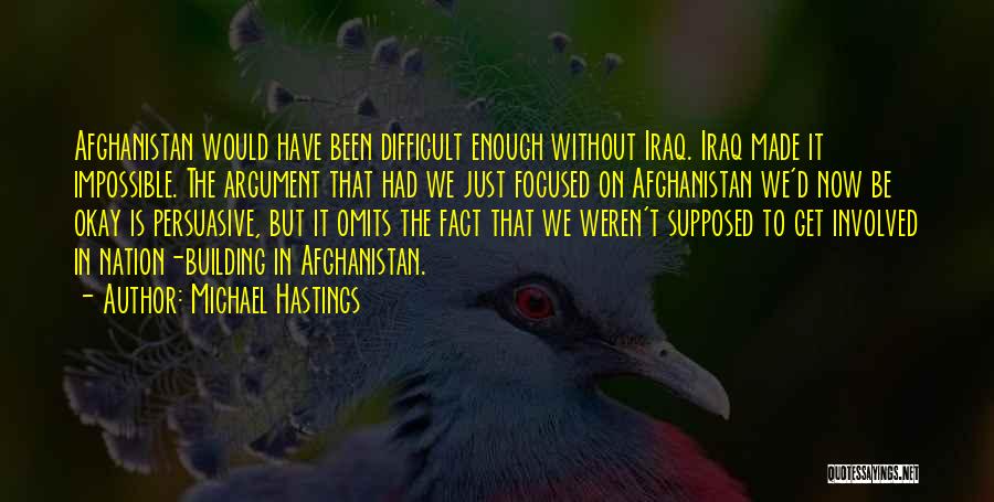 Michael Hastings Quotes: Afghanistan Would Have Been Difficult Enough Without Iraq. Iraq Made It Impossible. The Argument That Had We Just Focused On