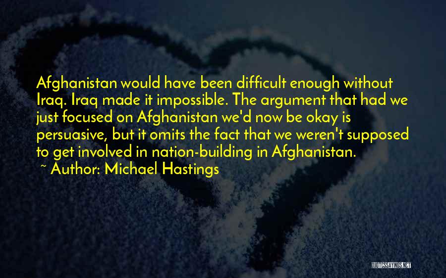 Michael Hastings Quotes: Afghanistan Would Have Been Difficult Enough Without Iraq. Iraq Made It Impossible. The Argument That Had We Just Focused On