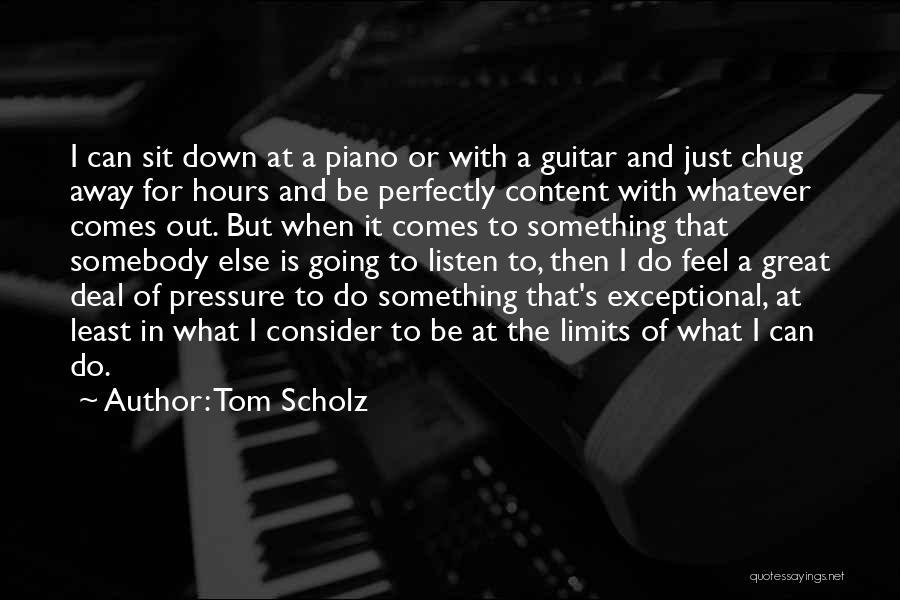 Tom Scholz Quotes: I Can Sit Down At A Piano Or With A Guitar And Just Chug Away For Hours And Be Perfectly