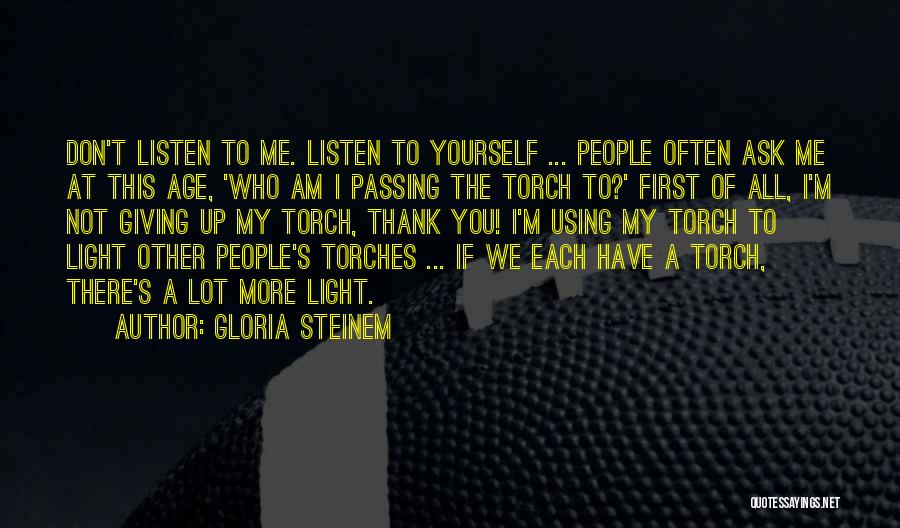 Gloria Steinem Quotes: Don't Listen To Me. Listen To Yourself ... People Often Ask Me At This Age, 'who Am I Passing The