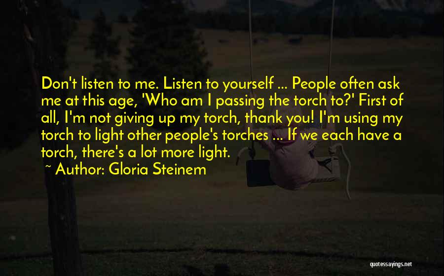 Gloria Steinem Quotes: Don't Listen To Me. Listen To Yourself ... People Often Ask Me At This Age, 'who Am I Passing The