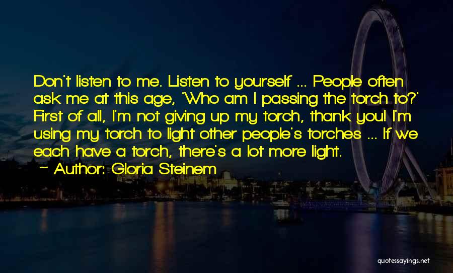 Gloria Steinem Quotes: Don't Listen To Me. Listen To Yourself ... People Often Ask Me At This Age, 'who Am I Passing The