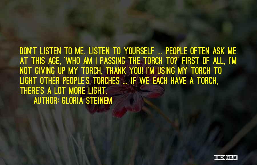 Gloria Steinem Quotes: Don't Listen To Me. Listen To Yourself ... People Often Ask Me At This Age, 'who Am I Passing The