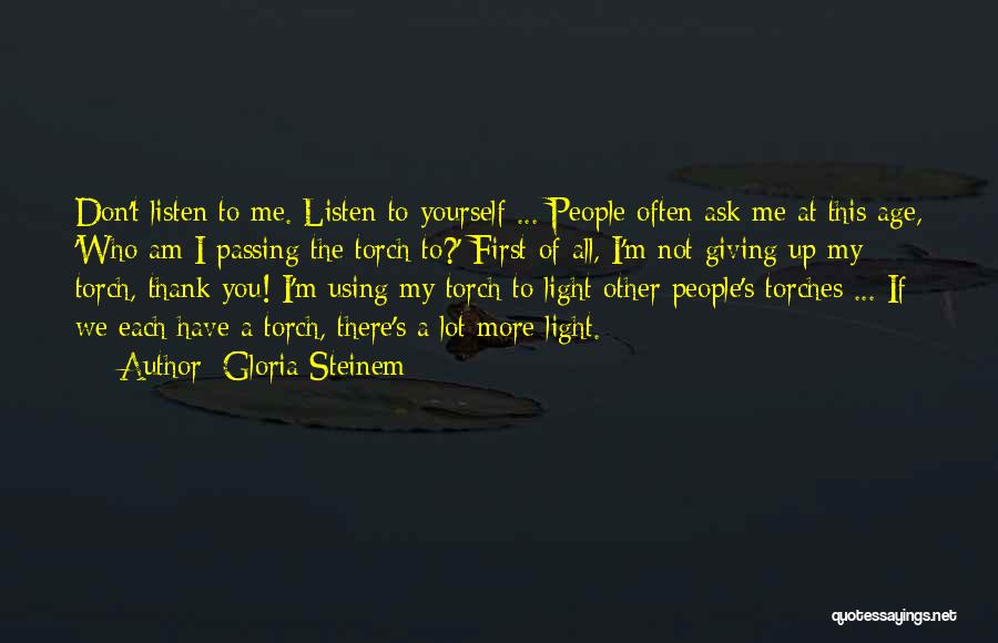 Gloria Steinem Quotes: Don't Listen To Me. Listen To Yourself ... People Often Ask Me At This Age, 'who Am I Passing The
