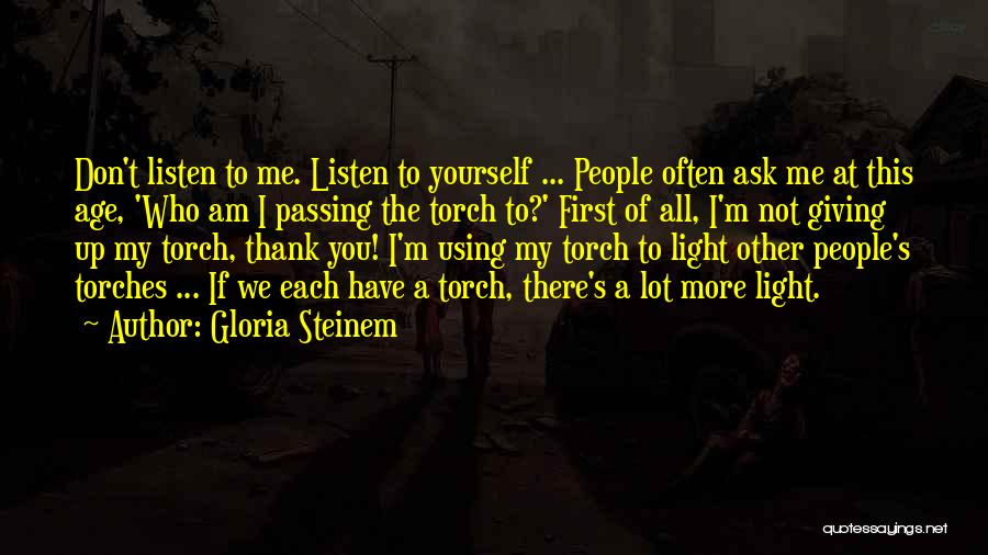 Gloria Steinem Quotes: Don't Listen To Me. Listen To Yourself ... People Often Ask Me At This Age, 'who Am I Passing The