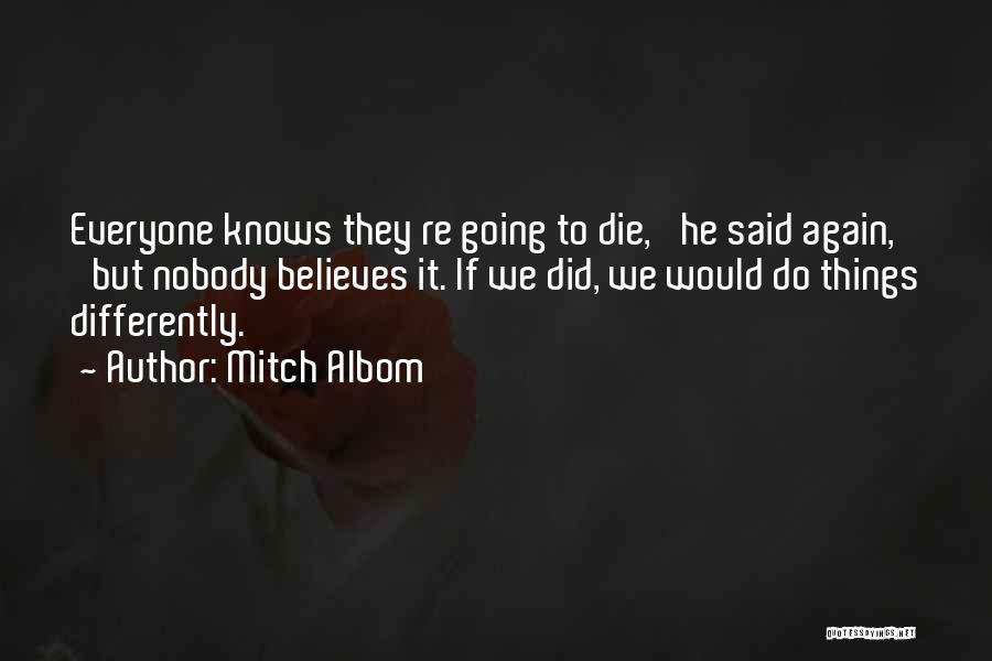 Mitch Albom Quotes: Everyone Knows They Re Going To Die,' He Said Again, 'but Nobody Believes It. If We Did, We Would Do
