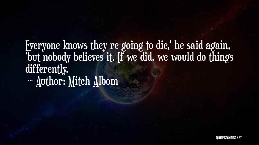 Mitch Albom Quotes: Everyone Knows They Re Going To Die,' He Said Again, 'but Nobody Believes It. If We Did, We Would Do