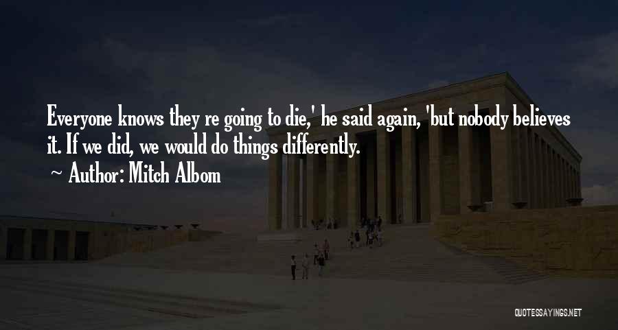Mitch Albom Quotes: Everyone Knows They Re Going To Die,' He Said Again, 'but Nobody Believes It. If We Did, We Would Do
