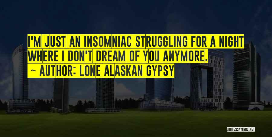 Lone Alaskan Gypsy Quotes: I'm Just An Insomniac Struggling For A Night Where I Don't Dream Of You Anymore.