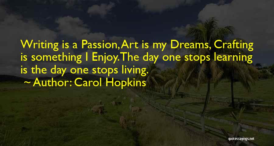 Carol Hopkins Quotes: Writing Is A Passion, Art Is My Dreams, Crafting Is Something I Enjoy.the Day One Stops Learning Is The Day