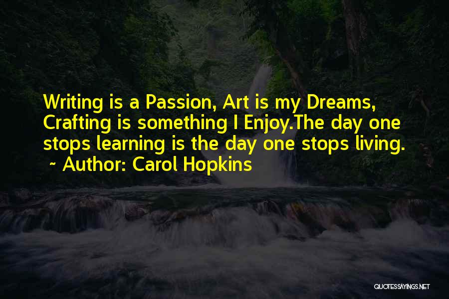 Carol Hopkins Quotes: Writing Is A Passion, Art Is My Dreams, Crafting Is Something I Enjoy.the Day One Stops Learning Is The Day