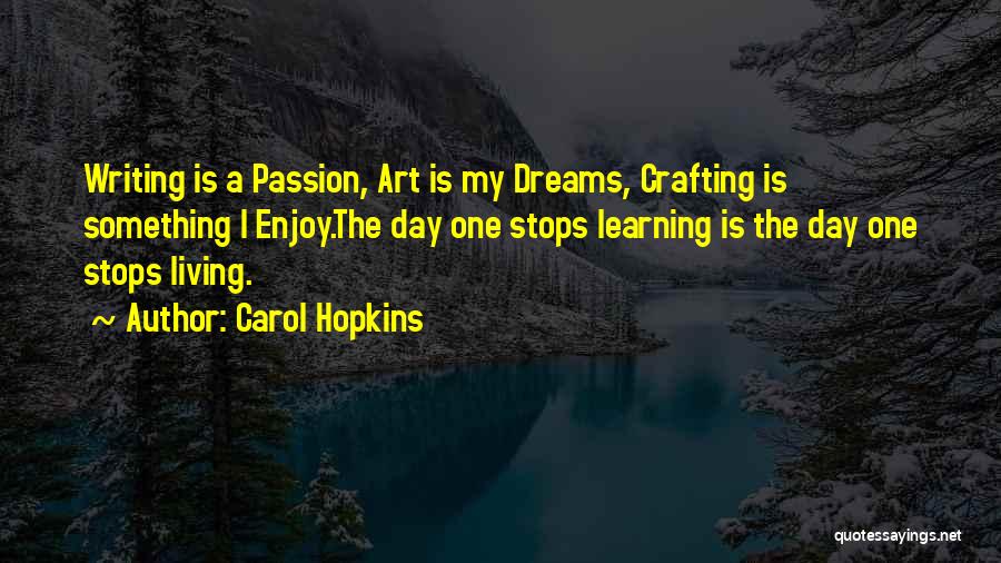 Carol Hopkins Quotes: Writing Is A Passion, Art Is My Dreams, Crafting Is Something I Enjoy.the Day One Stops Learning Is The Day