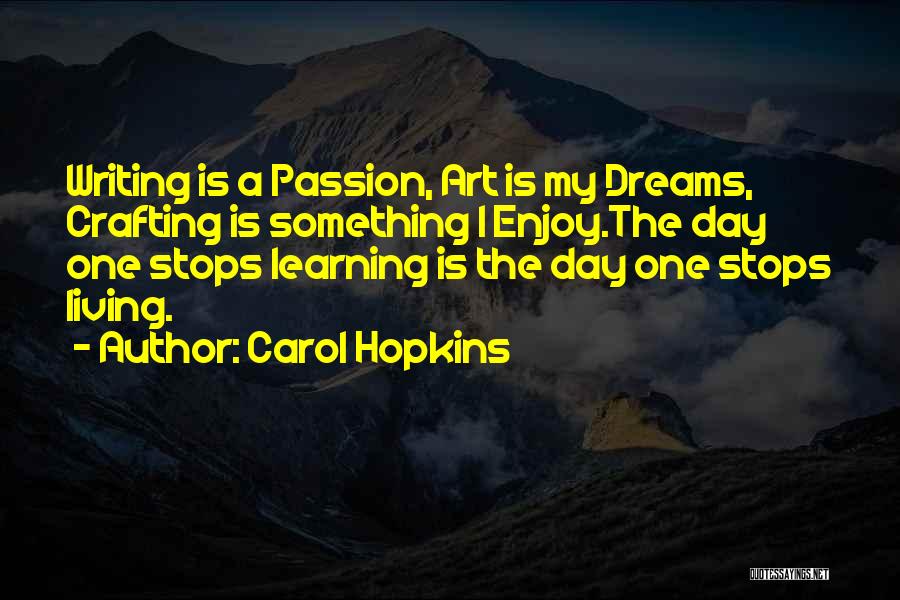 Carol Hopkins Quotes: Writing Is A Passion, Art Is My Dreams, Crafting Is Something I Enjoy.the Day One Stops Learning Is The Day