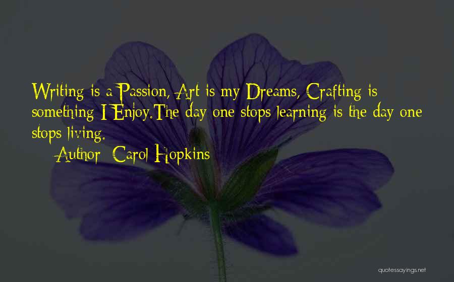 Carol Hopkins Quotes: Writing Is A Passion, Art Is My Dreams, Crafting Is Something I Enjoy.the Day One Stops Learning Is The Day