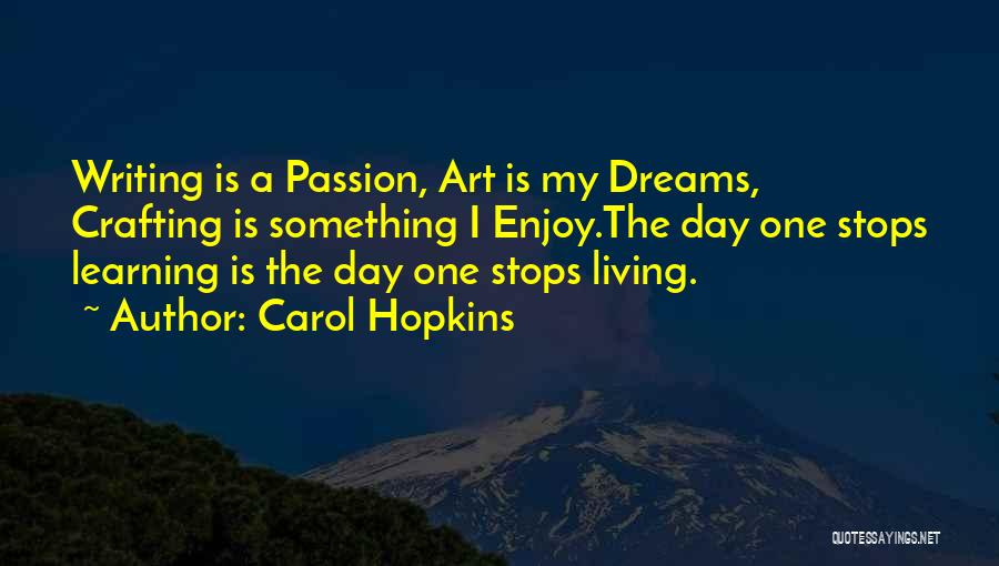 Carol Hopkins Quotes: Writing Is A Passion, Art Is My Dreams, Crafting Is Something I Enjoy.the Day One Stops Learning Is The Day