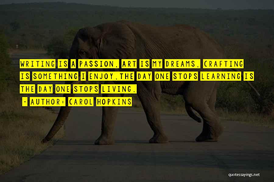 Carol Hopkins Quotes: Writing Is A Passion, Art Is My Dreams, Crafting Is Something I Enjoy.the Day One Stops Learning Is The Day