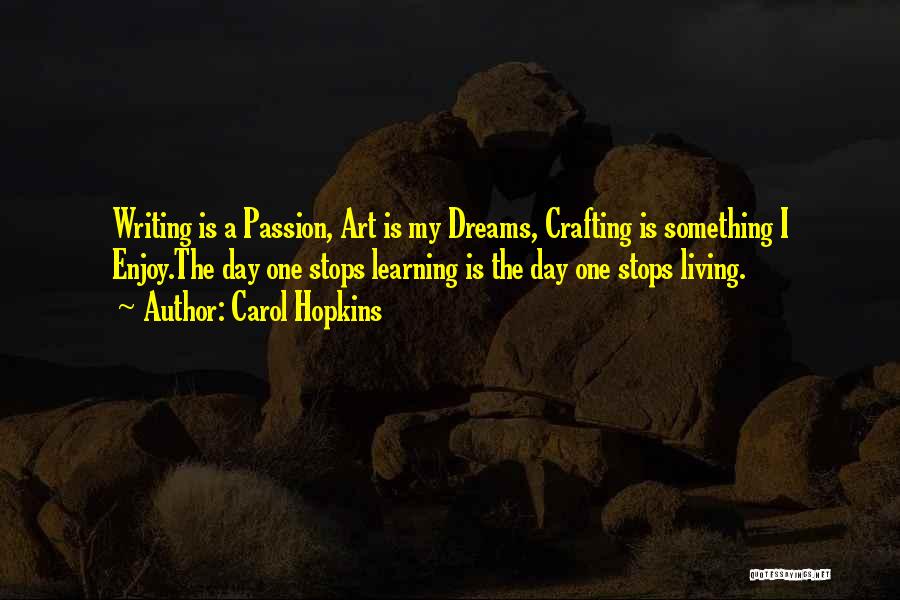 Carol Hopkins Quotes: Writing Is A Passion, Art Is My Dreams, Crafting Is Something I Enjoy.the Day One Stops Learning Is The Day