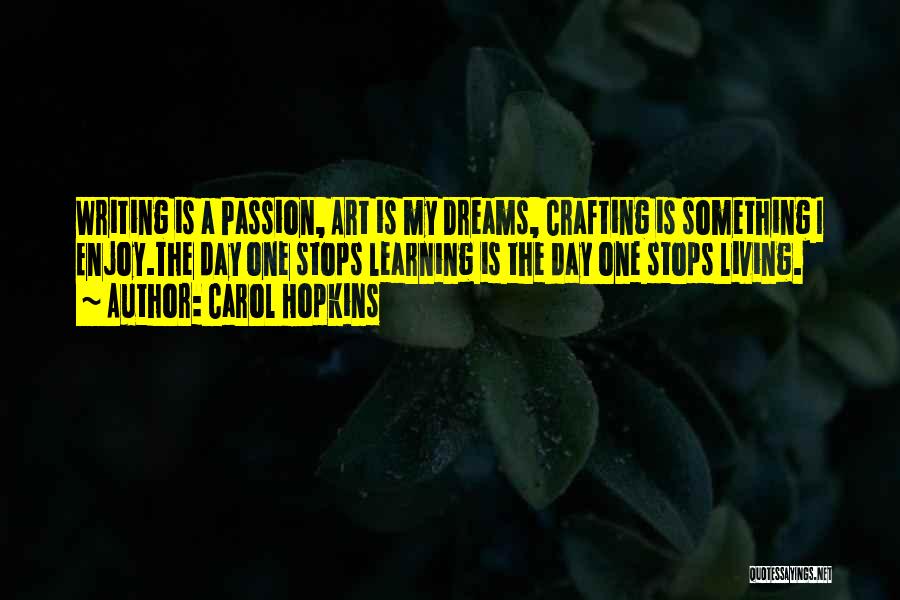 Carol Hopkins Quotes: Writing Is A Passion, Art Is My Dreams, Crafting Is Something I Enjoy.the Day One Stops Learning Is The Day