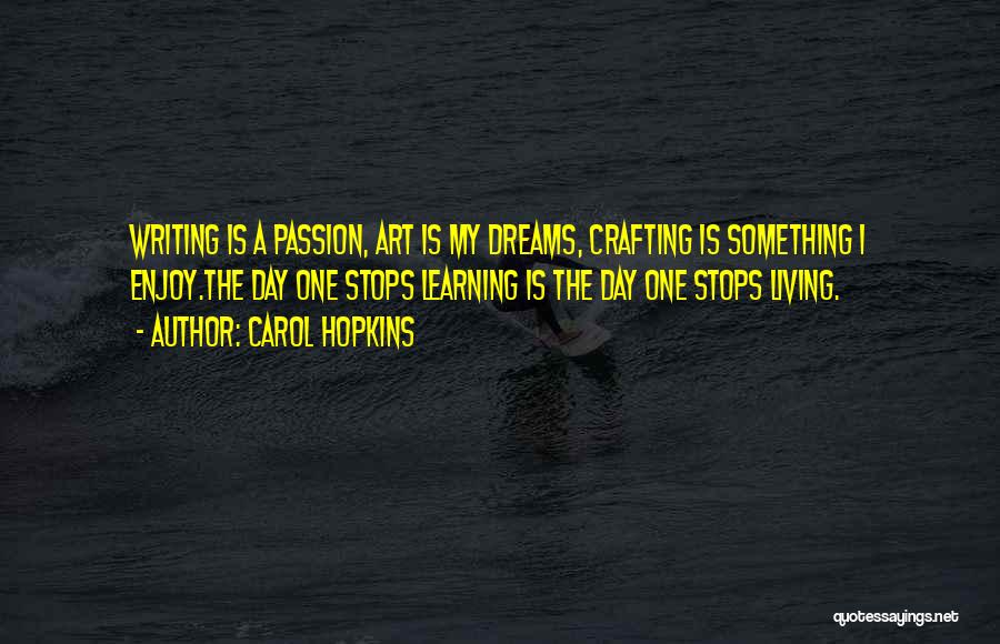 Carol Hopkins Quotes: Writing Is A Passion, Art Is My Dreams, Crafting Is Something I Enjoy.the Day One Stops Learning Is The Day