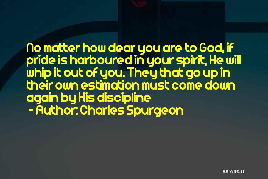 Charles Spurgeon Quotes: No Matter How Dear You Are To God, If Pride Is Harboured In Your Spirit, He Will Whip It Out