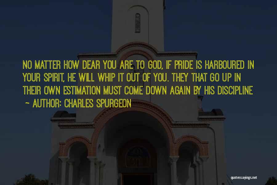 Charles Spurgeon Quotes: No Matter How Dear You Are To God, If Pride Is Harboured In Your Spirit, He Will Whip It Out