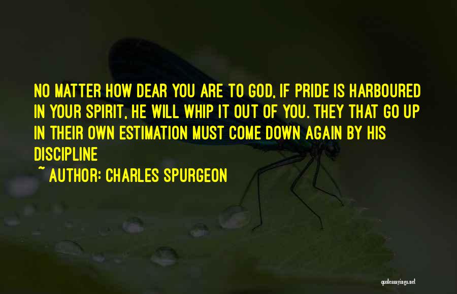 Charles Spurgeon Quotes: No Matter How Dear You Are To God, If Pride Is Harboured In Your Spirit, He Will Whip It Out