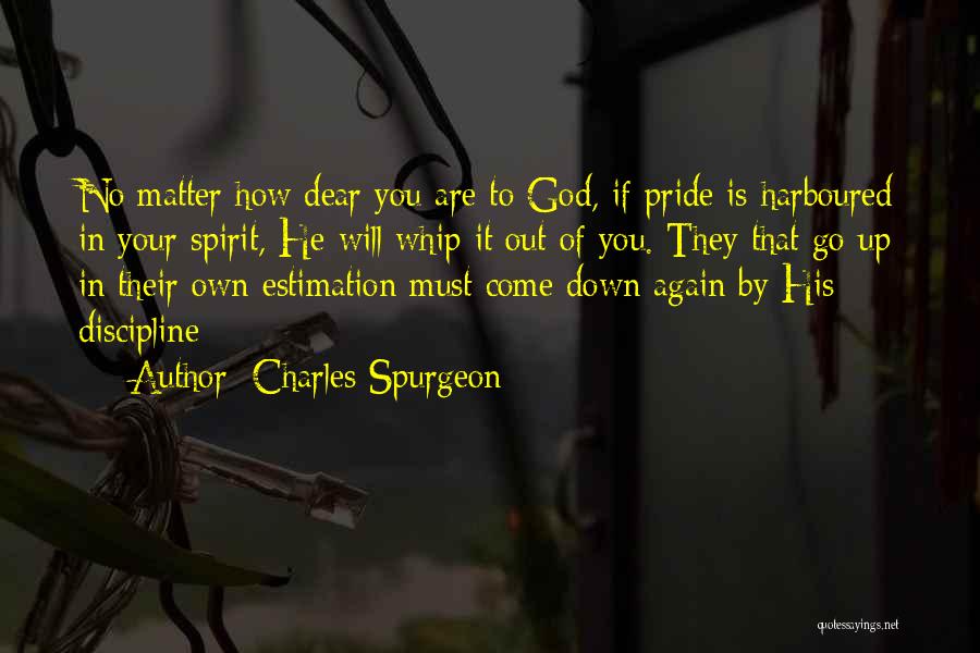 Charles Spurgeon Quotes: No Matter How Dear You Are To God, If Pride Is Harboured In Your Spirit, He Will Whip It Out
