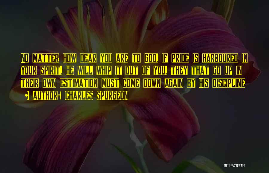 Charles Spurgeon Quotes: No Matter How Dear You Are To God, If Pride Is Harboured In Your Spirit, He Will Whip It Out