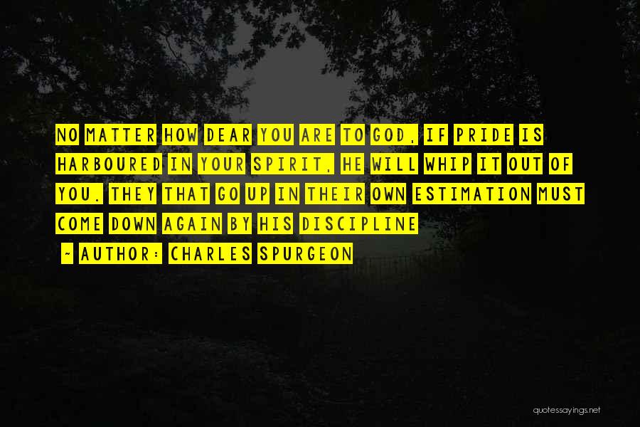 Charles Spurgeon Quotes: No Matter How Dear You Are To God, If Pride Is Harboured In Your Spirit, He Will Whip It Out