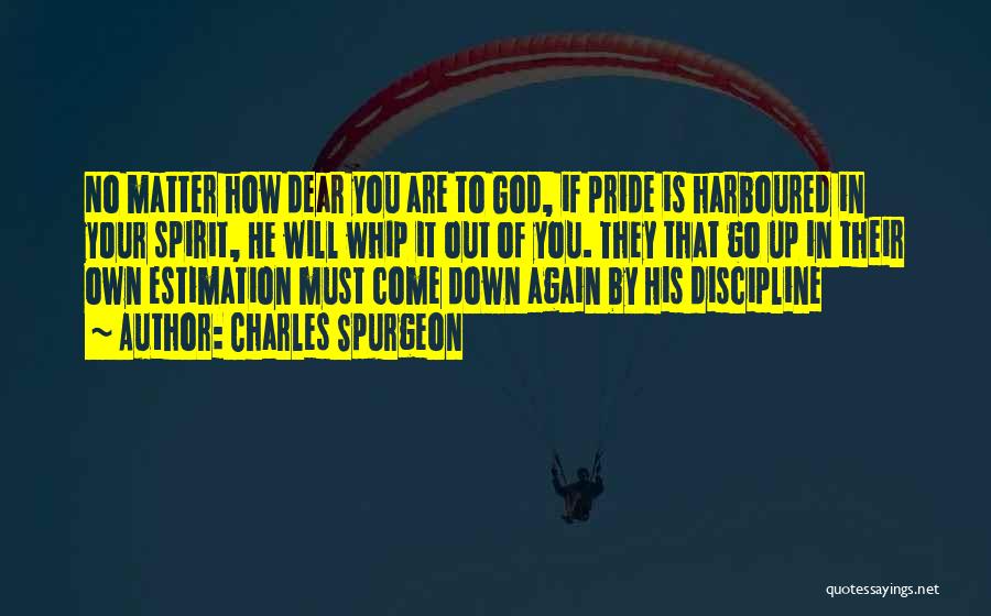 Charles Spurgeon Quotes: No Matter How Dear You Are To God, If Pride Is Harboured In Your Spirit, He Will Whip It Out