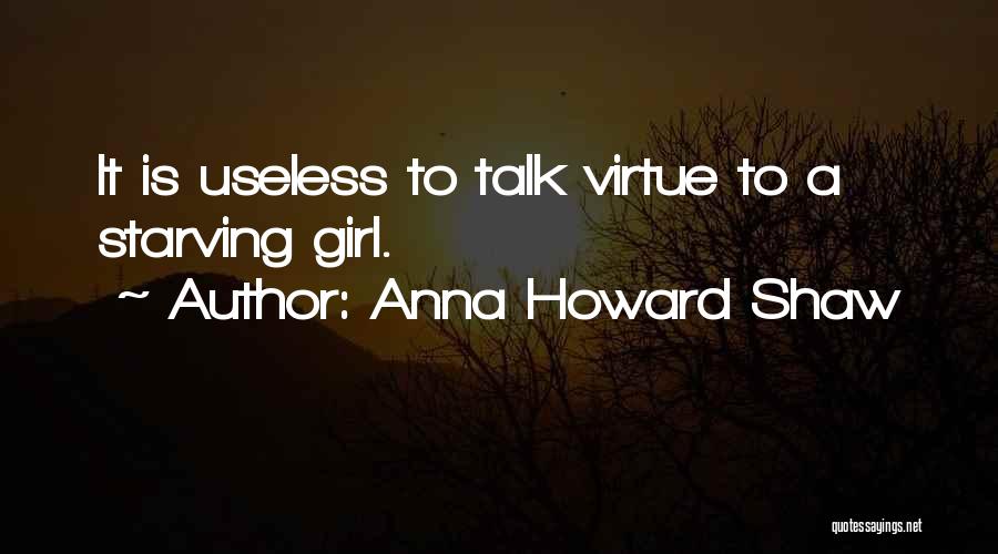 Anna Howard Shaw Quotes: It Is Useless To Talk Virtue To A Starving Girl.