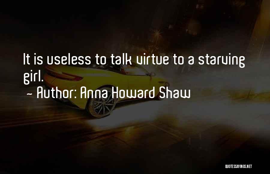 Anna Howard Shaw Quotes: It Is Useless To Talk Virtue To A Starving Girl.