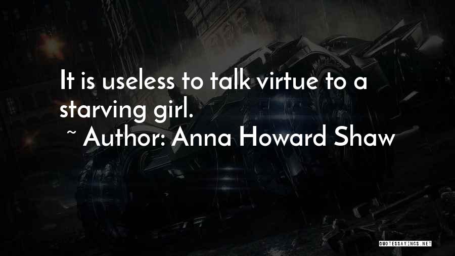 Anna Howard Shaw Quotes: It Is Useless To Talk Virtue To A Starving Girl.