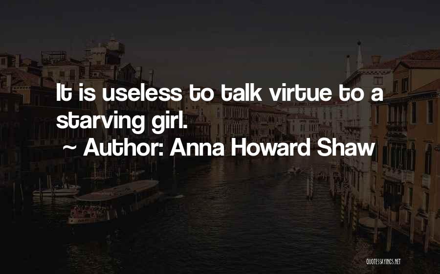 Anna Howard Shaw Quotes: It Is Useless To Talk Virtue To A Starving Girl.