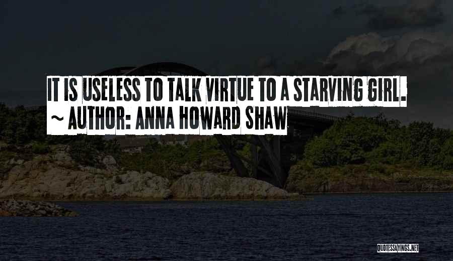 Anna Howard Shaw Quotes: It Is Useless To Talk Virtue To A Starving Girl.