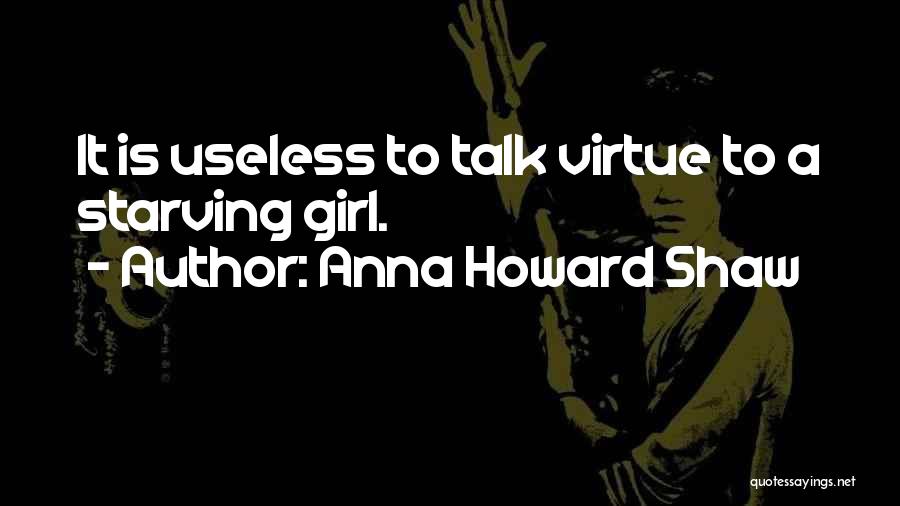 Anna Howard Shaw Quotes: It Is Useless To Talk Virtue To A Starving Girl.