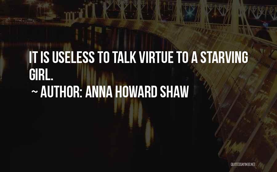 Anna Howard Shaw Quotes: It Is Useless To Talk Virtue To A Starving Girl.